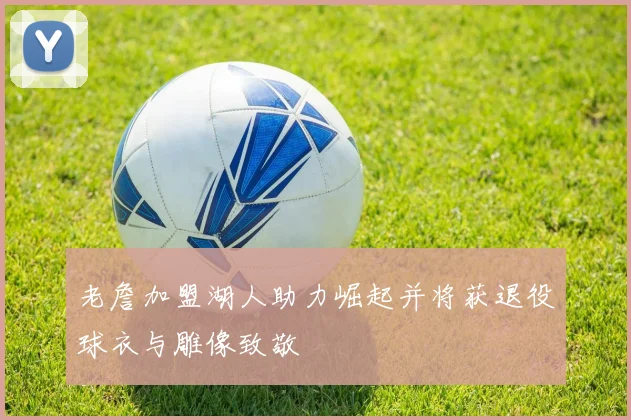 老詹加盟湖人助力崛起并将获退役球衣与雕像致敬