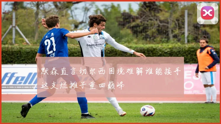 默森直言切尔西困境难解谁能接手这支烂摊子重回巅峰
