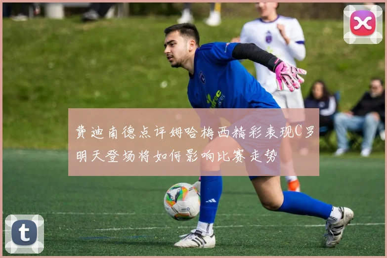费迪南德点评姆哈梅西精彩表现C罗明天登场将如何影响比赛走势