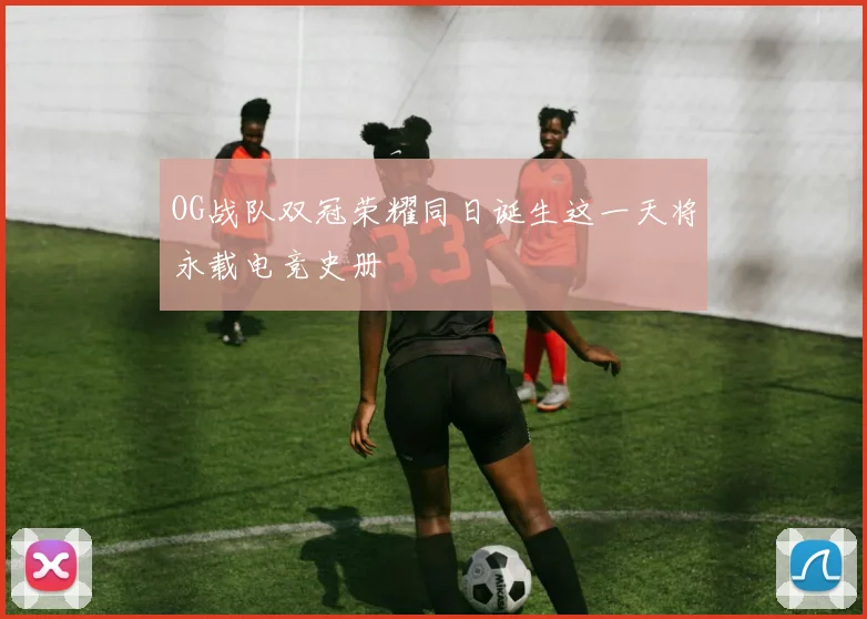 OG战队双冠荣耀同日诞生这一天将永载电竞史册