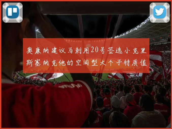 奥康纳建议马刺用20号签选小克里斯塞纳克他的空间型大个子特质值得关注