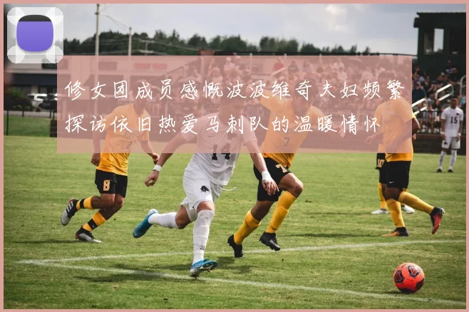 修女团成员感慨波波维奇夫妇频繁探访依旧热爱马刺队的温暖情怀