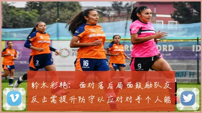 铃木彩艳：面对落后局面鼓励队友反击需提升防守以应对对手个人能力