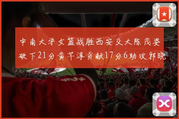 中南大学女篮战胜西安交大陈茂姿砍下21分黄芊淳贡献17分6助攻郭晓妮18分表现出色