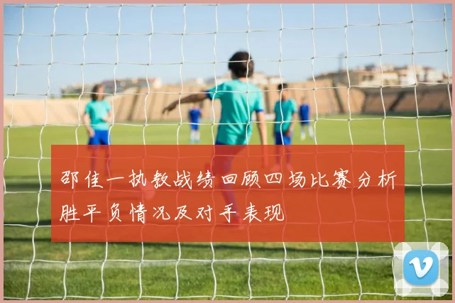 邵佳一执教战绩回顾四场比赛分析胜平负情况及对手表现