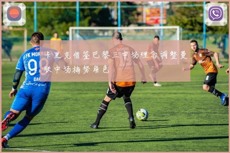 卡里克借鉴巴黎三中场理念调整曼联中场梅努角色