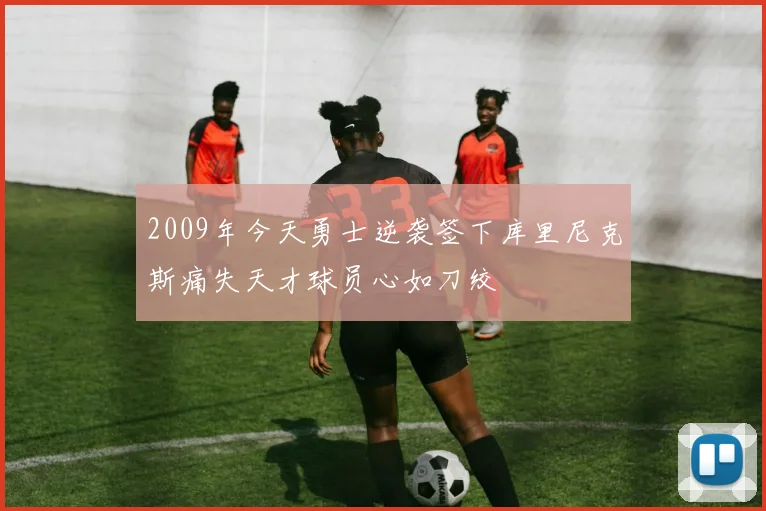 2009年今天勇士逆袭签下库里尼克斯痛失天才球员心如刀绞