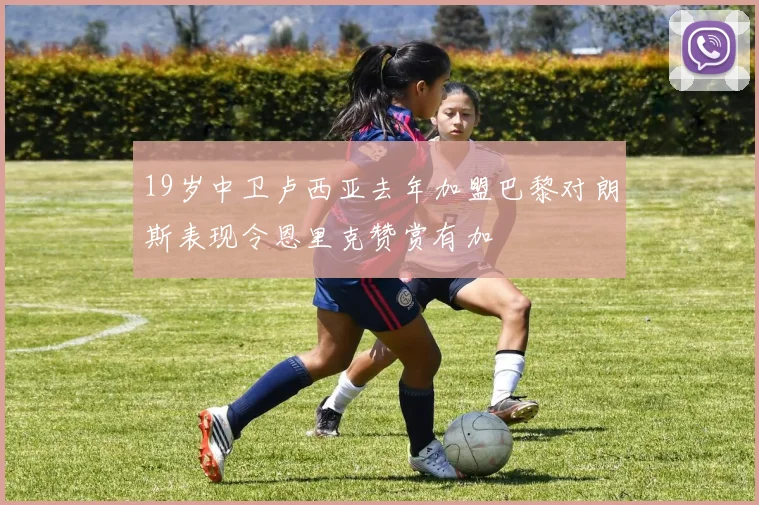 19岁中卫卢西亚去年加盟巴黎对朗斯表现令恩里克赞赏有加