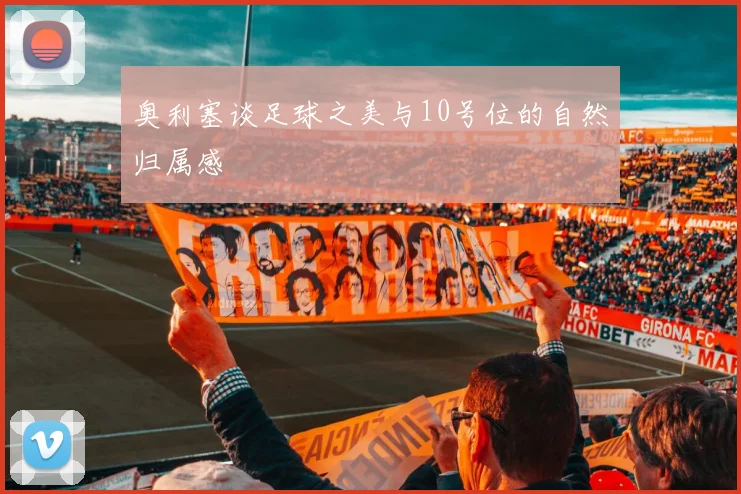 奥利塞谈足球之美与10号位的自然归属感