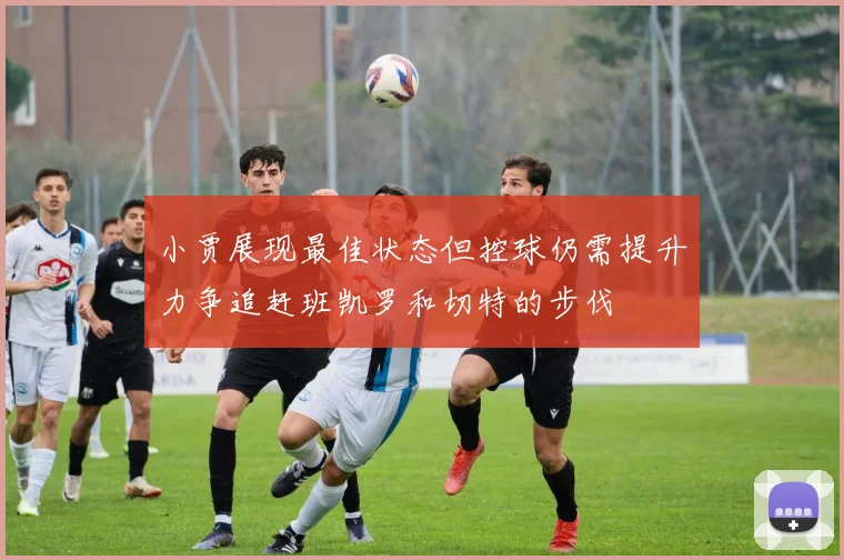 小贾展现最佳状态但控球仍需提升力争追赶班凯罗和切特的步伐