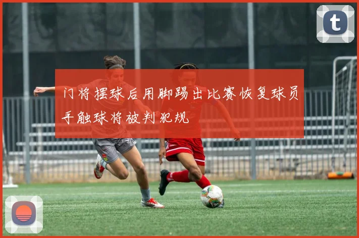 门将摆球后用脚踢出比赛恢复球员手触球将被判犯规