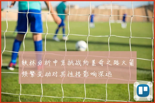 铁林分析申京挑战约基奇之路火箭频繁变动对其性格影响深远
