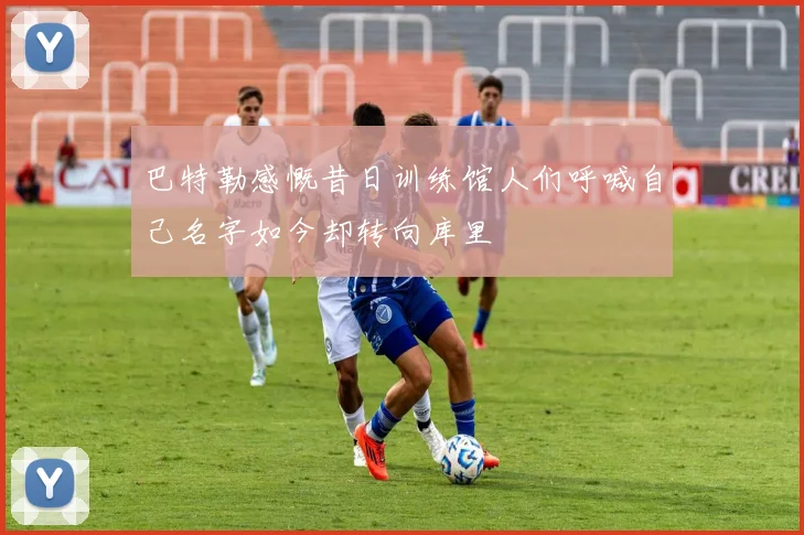 巴特勒感慨昔日训练馆人们呼喊自己名字如今却转向库里