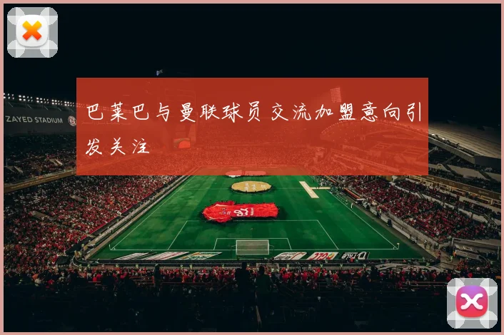 巴莱巴与曼联球员交流加盟意向引发关注