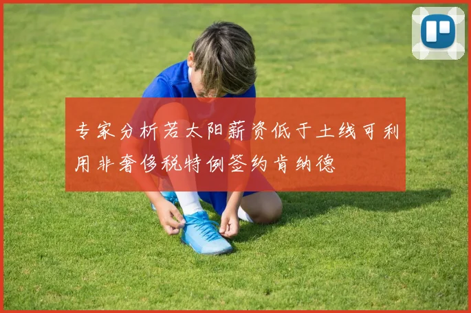 专家分析若太阳薪资低于土线可利用非奢侈税特例签约肯纳德