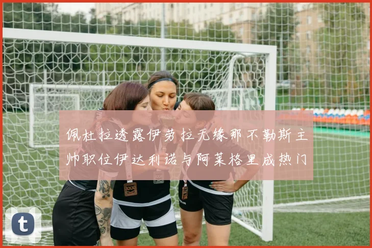 佩杜拉透露伊劳拉无缘那不勒斯主帅职位伊达利诺与阿莱格里成热门候选人