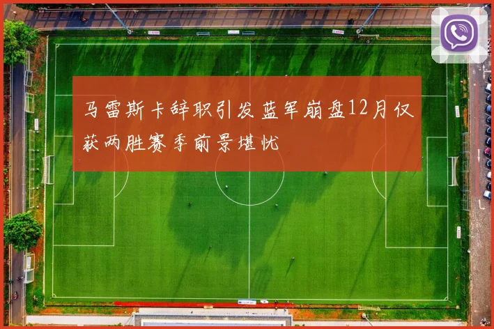 马雷斯卡辞职引发蓝军崩盘12月仅获两胜赛季前景堪忧