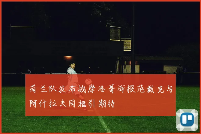 荷兰队发布战摩洛哥海报范戴克与阿什拉夫同框引期待