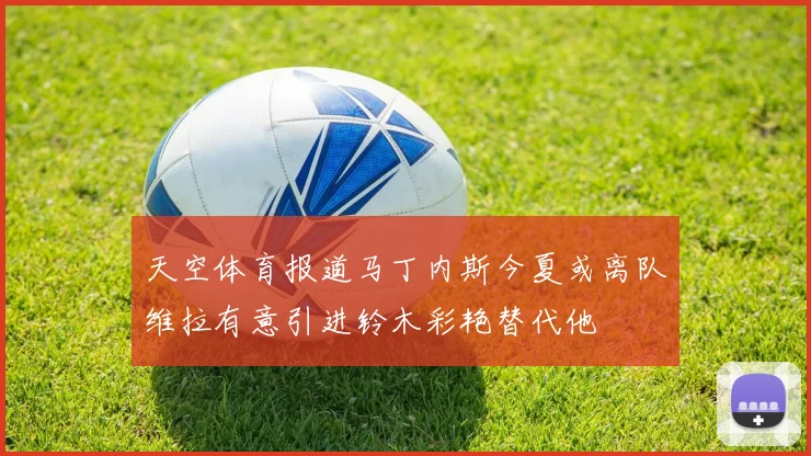 天空体育报道马丁内斯今夏或离队维拉有意引进铃木彩艳替代他