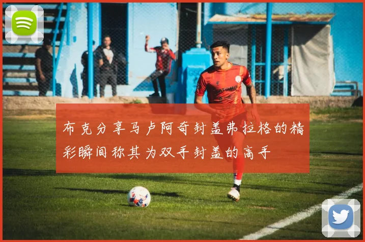 布克分享马卢阿奇封盖弗拉格的精彩瞬间称其为双手封盖的高手