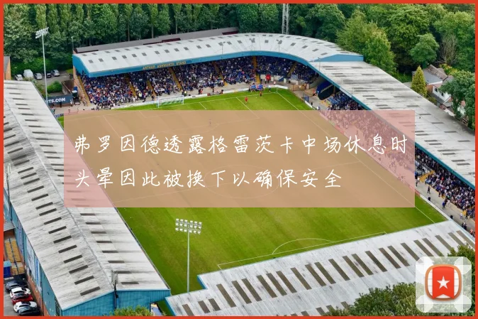 弗罗因德透露格雷茨卡中场休息时头晕因此被换下以确保安全