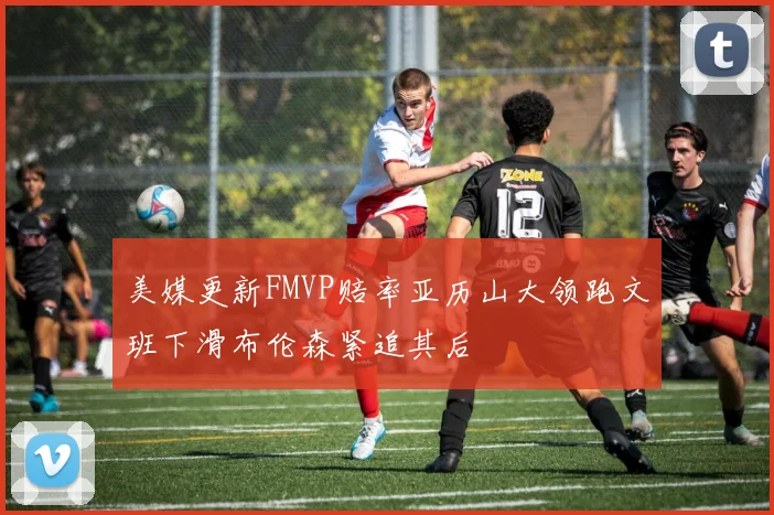 美媒更新FMVP赔率亚历山大领跑文班下滑布伦森紧追其后