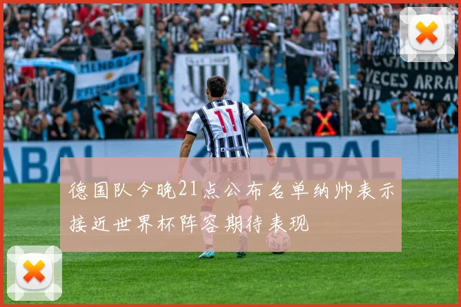 德国队今晚21点公布名单纳帅表示接近世界杯阵容期待表现