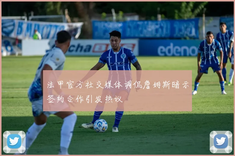 法甲官方社交媒体调侃詹姆斯暗示签约合作引发热议