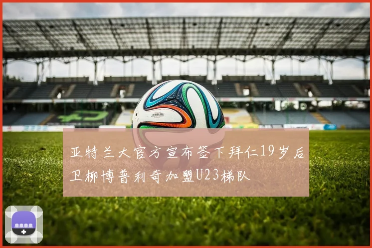 亚特兰大官方宣布签下拜仁19岁后卫柳博普利奇加盟U23梯队