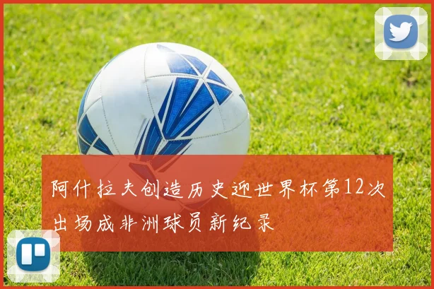 阿什拉夫创造历史迎世界杯第12次出场成非洲球员新纪录