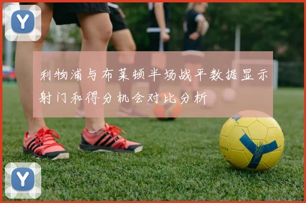 利物浦与布莱顿半场战平数据显示射门和得分机会对比分析