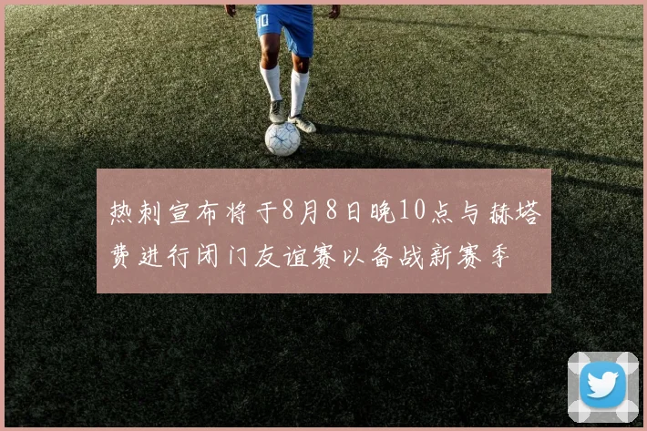 热刺宣布将于8月8日晚10点与赫塔费进行闭门友谊赛以备战新赛季