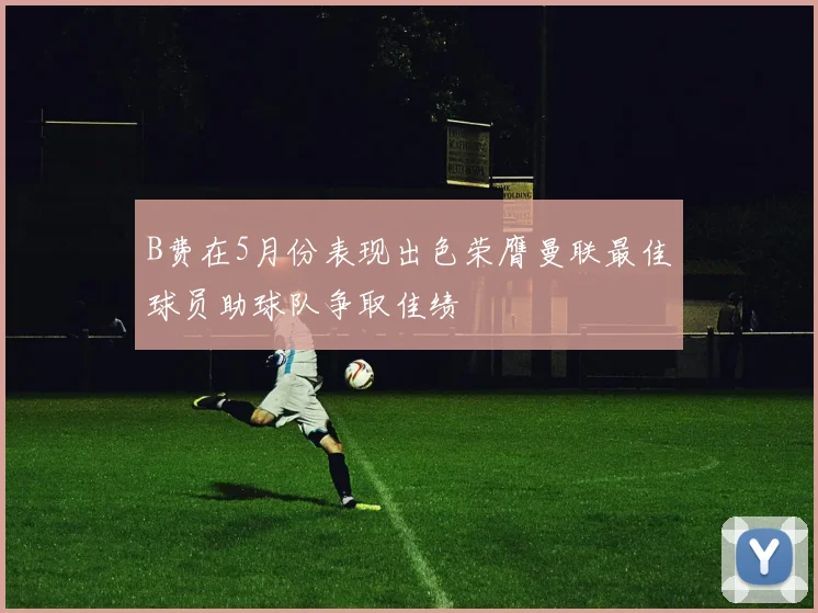 B费在5月份表现出色荣膺曼联最佳球员助球队争取佳绩