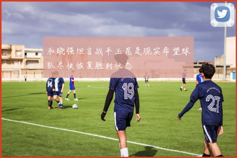 和晓强坦言战平玉昆是现实希望球队尽快恢复胜利状态