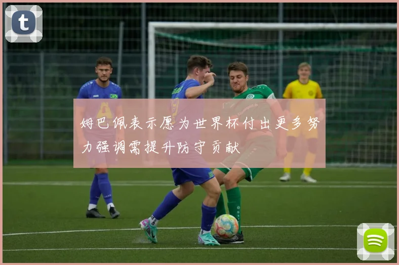 姆巴佩表示愿为世界杯付出更多努力强调需提升防守贡献