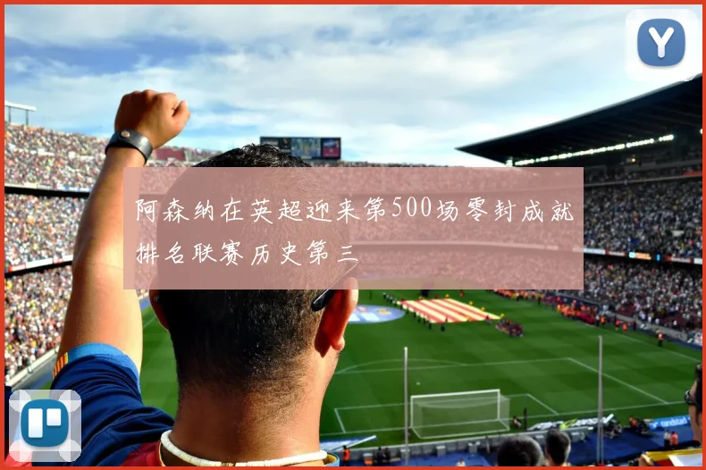 阿森纳在英超迎来第500场零封成就排名联赛历史第三