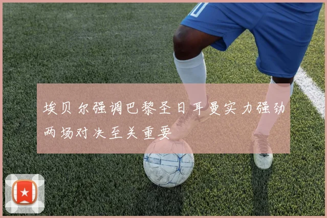 埃贝尔强调巴黎圣日耳曼实力强劲两场对决至关重要