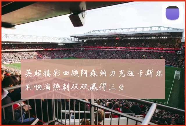 英超精彩回顾阿森纳力克纽卡斯尔利物浦热刺双双赢得三分
