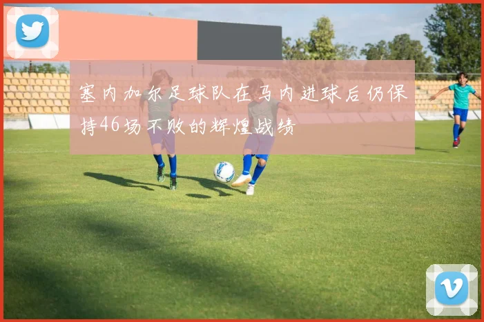 塞内加尔足球队在马内进球后仍保持46场不败的辉煌战绩